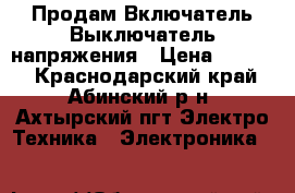  Продам Включатель-Выключатель напряжения › Цена ­ 3 000 - Краснодарский край, Абинский р-н, Ахтырский пгт Электро-Техника » Электроника   